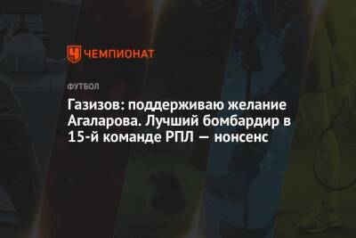 Газизов: поддерживаю желание Агаларова. Лучший бомбардир в 15-й команде РПЛ — нонсенс