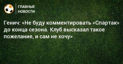 Генич: «Не буду комментировать «Спартак» до конца сезона. Клуб высказал такое пожелание, и сам не хочу»