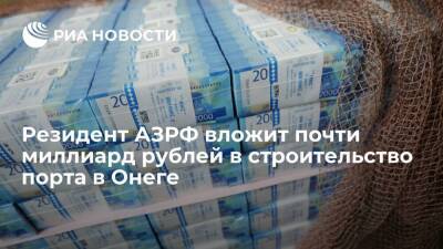 Резидент АЗРФ вложит почти миллиард рублей в строительство порта в Онеге