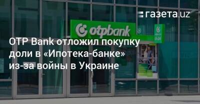 ОТP Bank отложил покупку доли в «Ипотека-банке» из-за войны в Украине