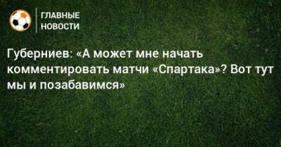 Губерниев: «А может мне начать комментировать матчи «Спартака»? Вот тут мы и позабавимся»