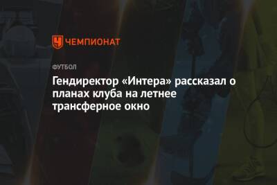 Гендиректор «Интера» рассказал о планах клуба на летнее трансферное окно