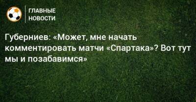 Губерниев: «Может, мне начать комментировать матчи «Спартака»? Вот тут мы и позабавимся»
