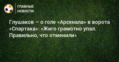Глушаков – о голе «Арсенала» в ворота «Спартака»: «Жиго грамотно упал. Правильно, что отменили»