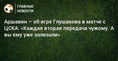 Аршавин – об игре Глушакова в матче с ЦСКА: «Каждая вторая передача чужому. А вы ему уже зализали»