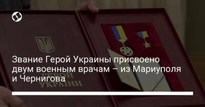 Звание Герой Украины присвоено двум военным врачам – из Мариуполя и Чернигова
