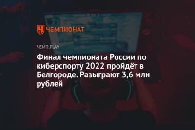 Финал чемпионата России по киберспорту 2022 пройдёт в Белгороде. Разыграют 3,6 млн рублей