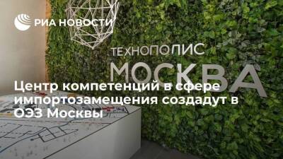 Центр компетенций в сфере импортозамещения создадут в ОЭЗ Москвы