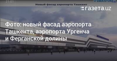 Фото: новый фасад аэропорта Ташкента, новые аэропорты Ургенча и Ферганской долины