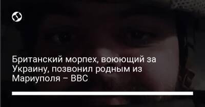Британский морпех, воюющий за Украину, позвонил родным из Мариуполя – BBC