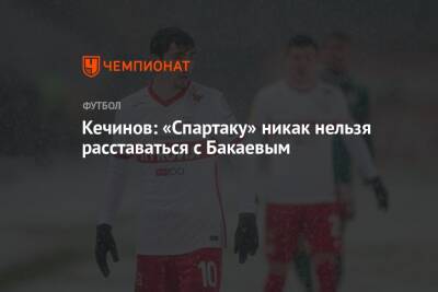 Кечинов: «Спартаку» никак нельзя расставаться с Бакаевым