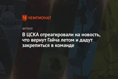 В ЦСКА отреагировали на новость, что вернут Гайча летом и дадут закрепиться в команде