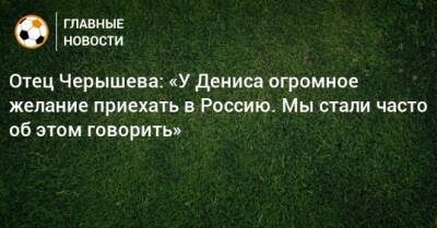 Отец Черышева: «У Дениса огромное желание приехать в Россию. Мы стали часто об этом говорить»