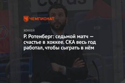 Р. Ротенберг: седьмой матч — счастье в хоккее. СКА весь год работал, чтобы сыграть в нём