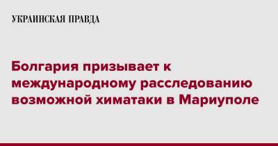 Болгария призывает к международному расследованию возможной химатаки в Мариуполе