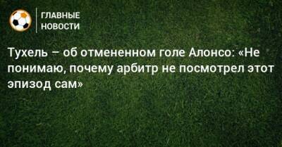 Томас Тухель - Маркос Алонсо - Тухель – об отмененном голе Алонсо: «Не понимаю, почему арбитр не посмотрел этот эпизод сам» - bombardir.ru