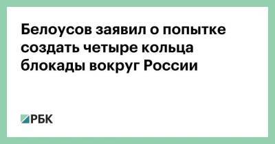 Белоусов заявил о попытке создать четыре кольца блокады вокруг России