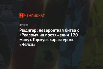 Рюдигер: невероятная битва с «Реалом» на протяжении 120 минут. Горжусь характером «Челси»