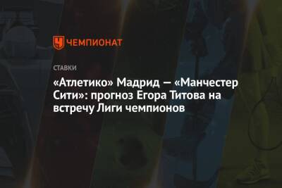 «Атлетико» Мадрид — «Манчестер Сити»: прогноз Егора Титова на встречу Лиги чемпионов
