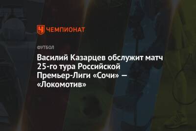 Василий Казарцев обслужит матч 25-го тура Российской Премьер-Лиги «Сочи» — «Локомотив»