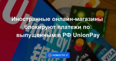 Иностранные онлайн-магазины блокируют платежи по выпущенным в РФ UnionPay
