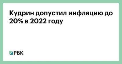 Кудрин допустил инфляцию до 20% в 2022 году