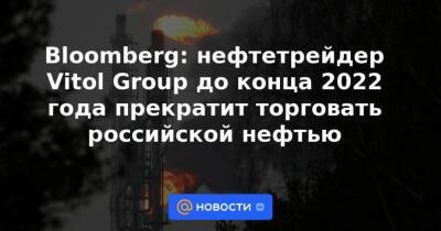 Bloomberg: нефтетрейдер Vitol Group до конца 2022 года прекратит торговать российской нефтью