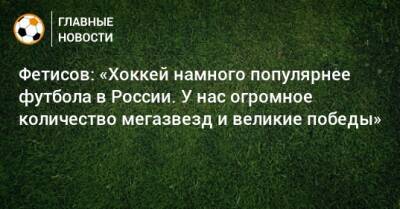 Фетисов: «Хоккей намного популярнее футбола в России. У нас огромное количество мегазвезд и великие победы»