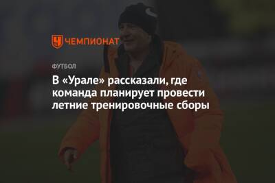 В «Урале» рассказали, где команда планирует провести летние тренировочные сборы