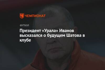 Президент «Урала» Иванов высказался о будущем Шатова в клубе