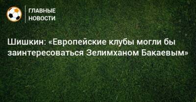 Шишкин: «Европейские клубы могли бы заинтересоваться Зелимханом Бакаевым»