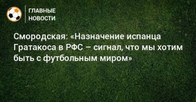 Смородская: «Назначение испанца Гратакоса в РФС – сигнал, что мы хотим быть с футбольным миром»