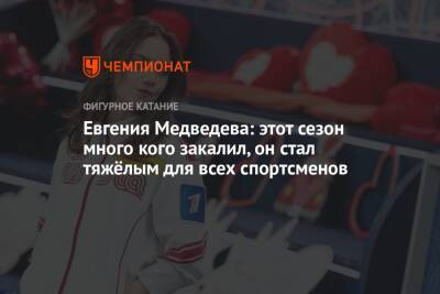Евгения Медведева: этот сезон много кого закалил, он стал тяжёлым для всех спортсменов