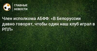 Член исполкома АБФФ: «В Белоруссии давно говорят, чтобы один наш клуб играл в РПЛ»