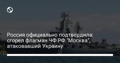 Россия официально подтвердила: сгорел флагман ЧФ РФ "Москва", атаковавший Украину