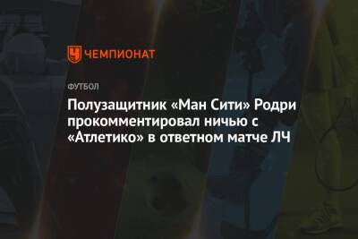 Полузащитник «Ман Сити» Родри прокомментировал ничью с «Атлетико» в ответном матче ЛЧ