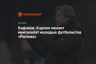 Кафанов: Карпин меняет менталитет молодых футболистов «Ростова»