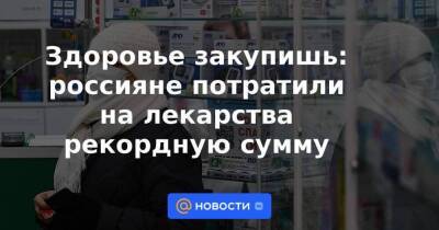 Здоровье закупишь: россияне потратили на лекарства рекордную сумму