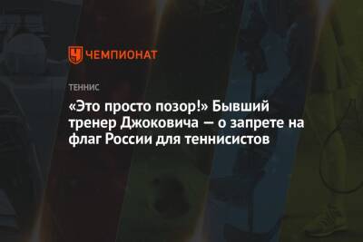 «Это просто позор!» Бывший тренер Джоковича — о запрете на флаг России для теннисистов