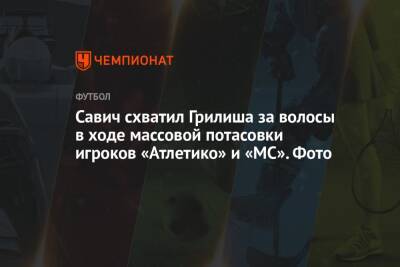 Савич схватил Грилиша за волосы в ходе массовой потасовки игроков «Атлетико» и «МС». Фото