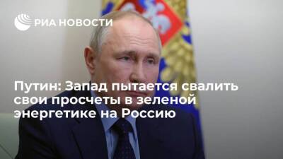 Путин: Запад пытается скрыть свои просчеты в зеленой энергетике и свалить все на Россию