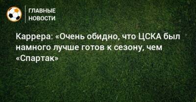 Каррера: «Очень обидно, что ЦСКА был намного лучше готов к сезону, чем «Спартак»