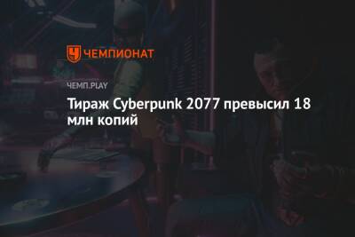 Тираж Cyberpunk 2077 превысил 18 млн копий