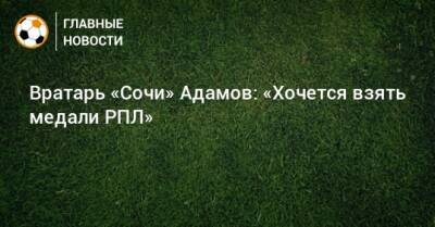Вратарь «Сочи» Адамов: «Хочется взять медали РПЛ»
