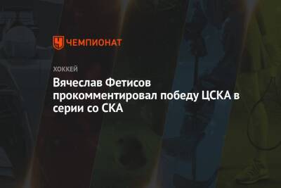 Вячеслав Фетисов прокомментировал победу ЦСКА в серии со СКА