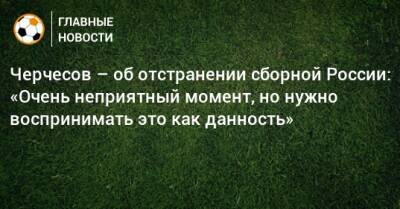 Черчесов – об отстранении сборной России: «Очень неприятный момент, но нужно воспринимать это как данность»