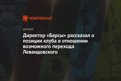 Директор «Барсы» рассказал о позиции клуба в отношении возможного перехода Левандовского