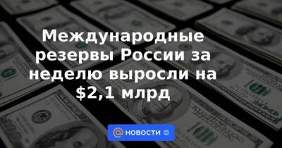 Международные резервы России за неделю выросли на $2,1 млрд