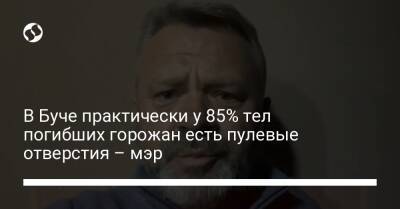 Андрей Первозванный - В Буче практически у 85% тел погибших горожан есть пулевые отверстия – мэр - liga.net - Украина
