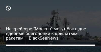 На крейсере "Москва" могут быть две ядерные боеголовки к крылатым ракетам – BlackSeaNews